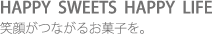 HAPPY SWEETS HAPPY LIFE 笑顔がつながるお菓子を